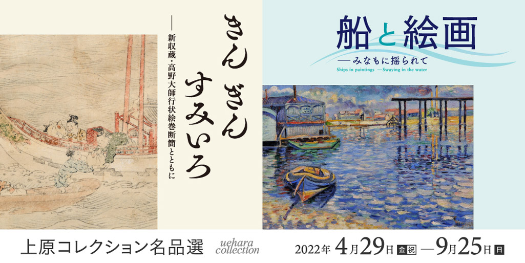 上原コレクション名品選　【仏教館】きん ぎん すみいろ—新収蔵・高野大師行状絵巻断簡とともに 【近代館】船と絵画—みなもに揺られて